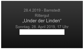 
28.4.2019 - Barnstedt
Rittergut 
„Under der Linden“
Sonntag, 28. April 2019, 17 Uhr
www.rittergut-barnstedt.de