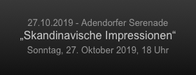 
27.10.2019 - Adendorfer Serenade
„Skandinavische Impressionen“
Sonntag, 27. Oktober 2019, 18 Uhr
