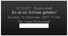 
10.12.2017 - Burgkunstadt
„Es ist ein Schnee gefallen“
Sonntag, 10. Dezember  2017, 17 Uhr
Alte Vogtei Burkunstadt
www.baur-stiftung.de