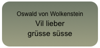 Oswald von Wolkenstein
Vil lieber
grüsse süsse