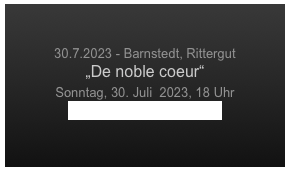

30.7.2023 - Barnstedt, Rittergut
„De noble coeur“
Sonntag, 30. Juli  2023, 18 Uhr
www.rittergut-barnstedt.de