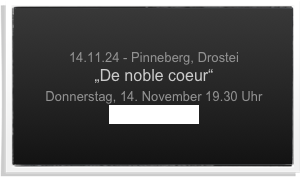 

14.11.24 - Pinneberg, Drostei
„De noble coeur“
Donnerstag, 14. November 19.30 Uhr
www.drostei.de